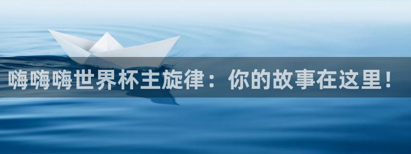 2026世界杯官网：嗨嗨嗨世界杯主旋律：你的故事在这里！